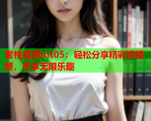 蜜桃视频mt05：轻松分享精彩短视频，尽享无限乐趣  第2张