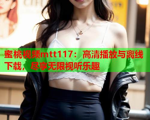 蜜桃视频mtt117：高清播放与离线下载，尽享无限视听乐趣  第1张