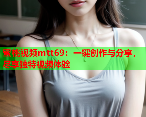 蜜桃视频mtt69：一键创作与分享，尽享独特视频体验  第1张