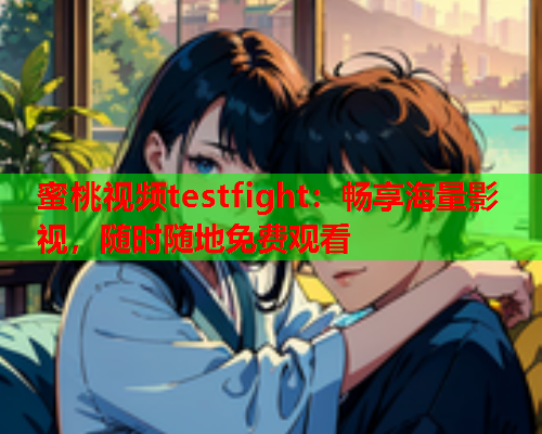 蜜桃视频testfight：畅享海量影视，随时随地免费观看  第1张