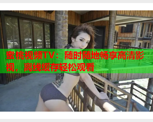 蜜桃视频TV：随时随地畅享高清影视，离线缓存轻松观看  第1张