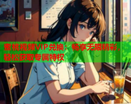 蜜桃视频VIP兑换：畅享无限精彩，轻松获取专属特权  第1张