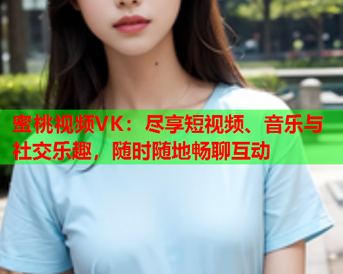 蜜桃视频VK：尽享短视频、音乐与社交乐趣，随时随地畅聊互动  第1张