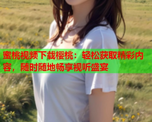 蜜桃视频下载樱桃：轻松获取精彩内容，随时随地畅享视听盛宴  第1张