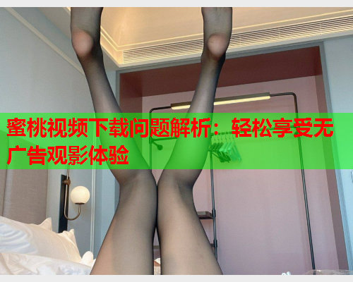 蜜桃视频下载问题解析：轻松享受无广告观影体验  第1张