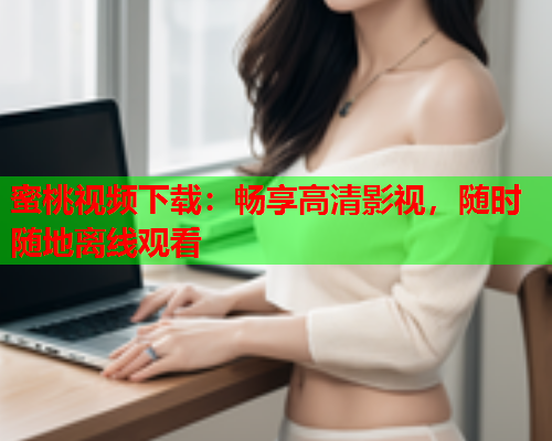 蜜桃视频下载：畅享高清影视，随时随地离线观看  第1张