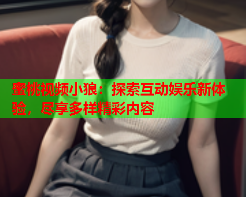 蜜桃视频小狼：探索互动娱乐新体验，尽享多样精彩内容  第1张