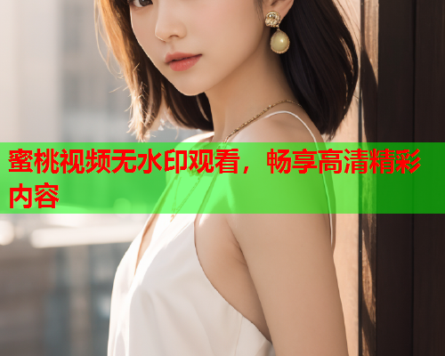 蜜桃视频无水印观看，畅享高清精彩内容  第2张
