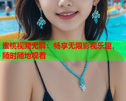 蜜桃视频无解：畅享无限影视乐趣，随时随地观看  第1张