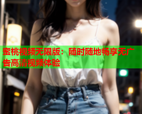 蜜桃视频无限版：随时随地畅享无广告高清视频体验  第1张