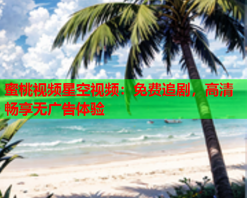 蜜桃视频星空视频：免费追剧，高清畅享无广告体验  第1张