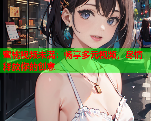 蜜桃视频未满：畅享多元视频，尽情释放你的创意  第1张