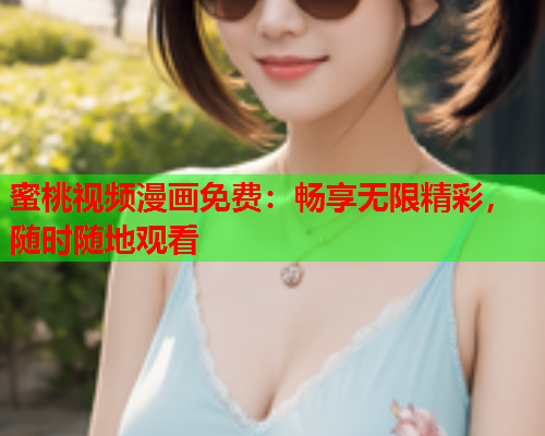 蜜桃视频漫画免费：畅享无限精彩，随时随地观看  第1张