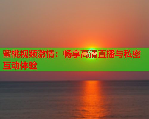 蜜桃视频激情：畅享高清直播与私密互动体验  第1张