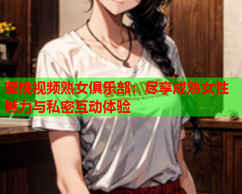 蜜桃视频熟女俱乐部：尽享成熟女性魅力与私密互动体验  第1张