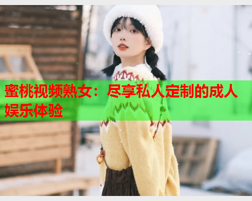 蜜桃视频熟女：尽享私人定制的成人娱乐体验  第1张
