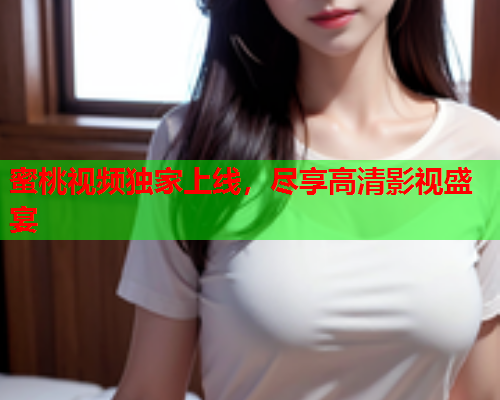 蜜桃视频独家上线，尽享高清影视盛宴  第1张