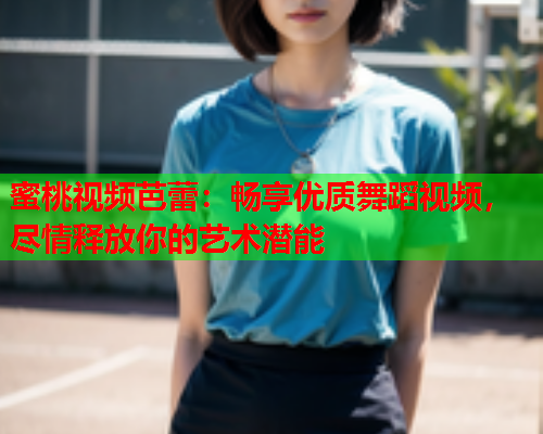 蜜桃视频芭蕾：畅享优质舞蹈视频，尽情释放你的艺术潜能  第1张