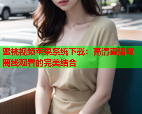 蜜桃视频苹果系统下载：高清直播与离线观看的完美结合  第1张