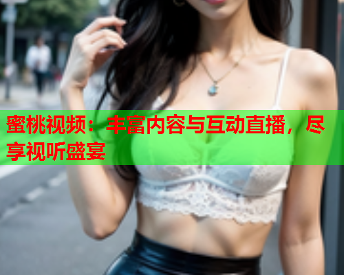 蜜桃视频：丰富内容与互动直播，尽享视听盛宴  第1张